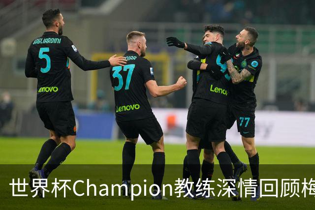 世界杯Champion教练深情回顾梅西的辉煌职业生涯