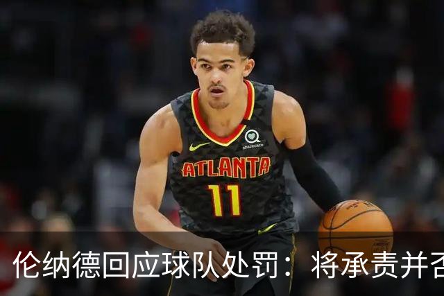 伦纳德回应球队处罚：将承责并否认知情