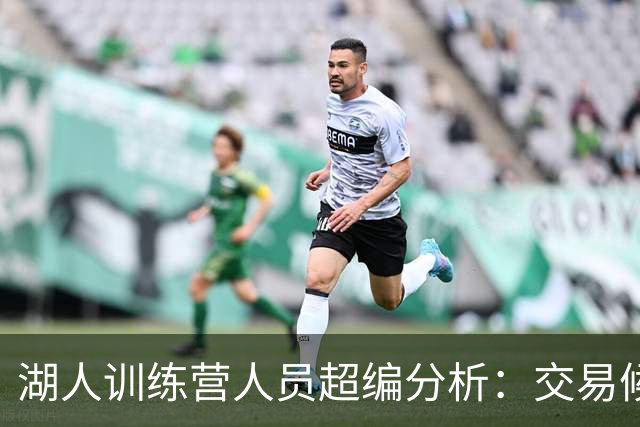 湖人训练营人员超编分析：交易候选球员四人