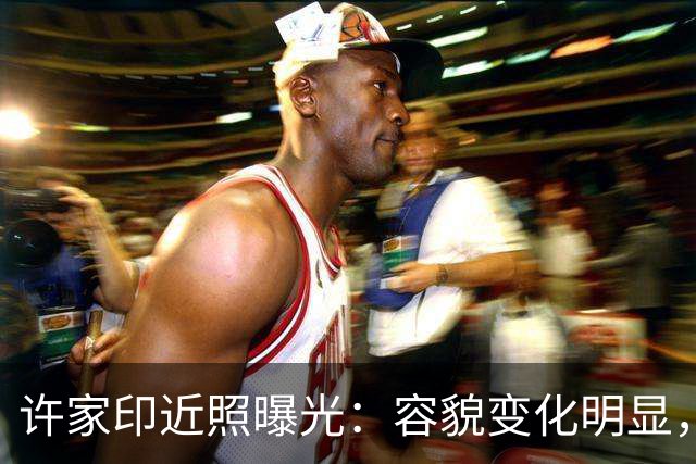 许家印近照曝光：容貌变化明显，健康状况引关注